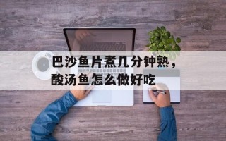 巴沙鱼片煮几分钟熟，酸汤鱼怎么做好吃