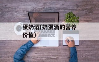 蛋奶酒(奶蛋酒的营养价值)