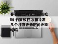 春笋放时间长了还能吃吗 竹笋放在冰箱冷冻几个月或更长时间还能吃吗
