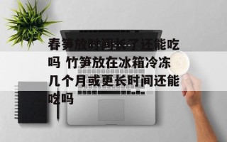 春笋放时间长了还能吃吗 竹笋放在冰箱冷冻几个月或更长时间还能吃吗