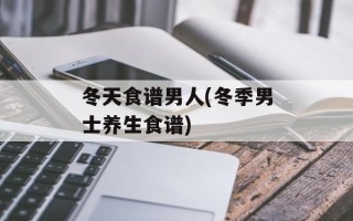 冬天食谱男人(冬季男士养生食谱)