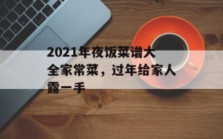 2021年夜饭菜谱大全家常菜，过年给家人露一手