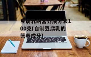豆腐乳的营养成分表100克(自制豆腐乳的营养成分)