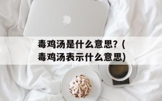 毒鸡汤是什么意思？(毒鸡汤表示什么意思)