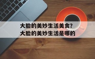 大脸的美妙生活美食？大脸的美妙生活是哪的