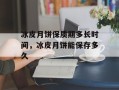 冰皮月饼保质期多长时间，冰皮月饼能保存多久