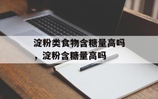 淀粉类食物含糖量高吗，淀粉含糖量高吗