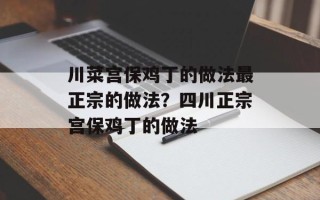 川菜宫保鸡丁的做法最正宗的做法？四川正宗宫保鸡丁的做法