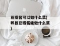 豆瓣酱可以做什么菜(郫县豆瓣酱能做什么菜)