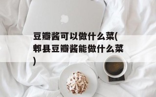 豆瓣酱可以做什么菜(郫县豆瓣酱能做什么菜)