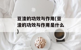 豆渣的功效与作用(豆渣的功效与作用是什么)
