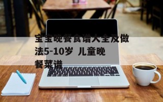 宝宝晚餐食谱大全及做法5-10岁 儿童晚餐菜谱