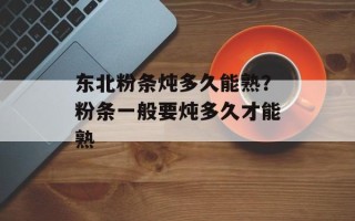 东北粉条炖多久能熟？粉条一般要炖多久才能熟