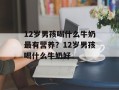 12岁男孩喝什么牛奶最有营养？12岁男孩喝什么牛奶好