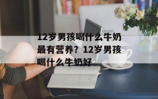 12岁男孩喝什么牛奶最有营养？12岁男孩喝什么牛奶好