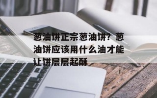 葱油饼正宗葱油饼？葱油饼应该用什么油才能让饼层层起酥