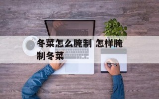 冬菜怎么腌制 怎样腌制冬菜