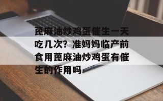 蓖麻油炒鸡蛋催生一天吃几次？准妈妈临产前食用蓖麻油炒鸡蛋有催生的作用吗