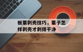 板粟剥壳技巧，粟子怎样剥壳才剥得干净