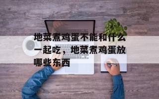 地菜煮鸡蛋不能和什么一起吃，地菜煮鸡蛋放哪些东西