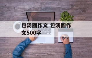 包汤圆作文 包汤圆作文500字
