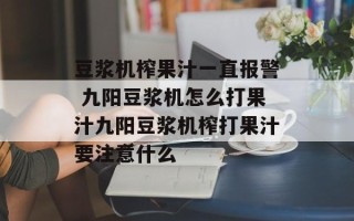 豆浆机榨果汁一直报警 九阳豆浆机怎么打果汁九阳豆浆机榨打果汁要注意什么