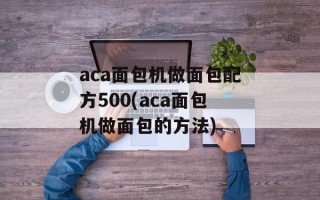 aca面包机做面包配方500(aca面包机做面包的方法)