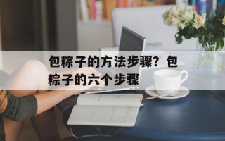 包粽子的方法步骤？包粽子的六个步骤