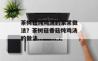 茶树菇炖鸡汤的家常做法？茶树菇香菇炖鸡汤的做法