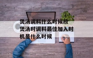 煲汤调料什么时候放 煲汤时调料最佳加入时机是什么时候
