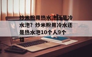 炒米粉用热水泡还是冷水泡？炒米粉用冷水还是热水泡10个人9个错