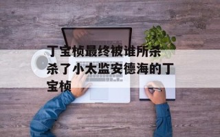 丁宝桢最终被谁所杀 杀了小太监安德海的丁宝桢