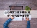炒胡萝卜几分钟熟 胡萝卜炒几分钟才会熟