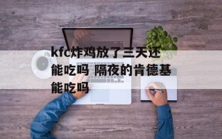 kfc炸鸡放了三天还能吃吗 隔夜的肯德基能吃吗