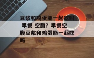 豆浆和鸡蛋能一起吃吗 早餐 空腹？早餐空腹豆浆和鸡蛋能一起吃吗