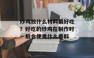 炒鸡放什么材料更好吃？好吃的炒鸡在 *** 时一般会使用什么香料