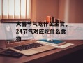 大暑节气吃什么主食，24节气对应吃什么食物