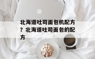 北海道吐司面包机配方？北海道吐司面包的配方