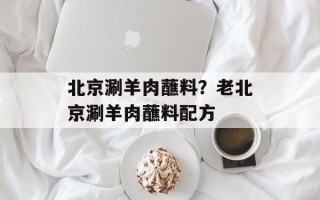 北京涮羊肉蘸料？老北京涮羊肉蘸料配方