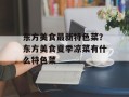 东方美食最新特色菜？东方美食夏季凉菜有什么特色菜