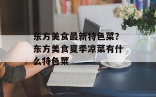 东方美食最新特色菜？东方美食夏季凉菜有什么特色菜
