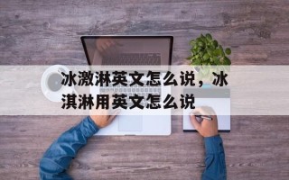 冰激淋英文怎么说，冰淇淋用英文怎么说