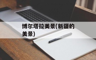 博尔塔拉美景(新疆的美景)