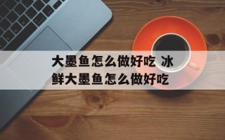 大墨鱼怎么做好吃 冰鲜大墨鱼怎么做好吃