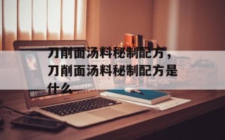 刀削面汤料秘制配方，刀削面汤料秘制配方是什么
