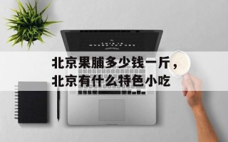 北京果脯多少钱一斤，北京有什么特色小吃