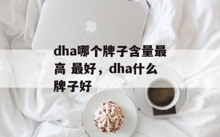dha哪个牌子含量最高 最好，dha什么牌子好