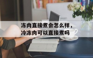 冻肉直接煮会怎么样，冷冻肉可以直接煮吗