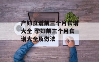 产妇食谱前三个月食谱大全 孕妇前三个月食谱大全及做法