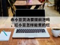 赤小豆煲汤要提前泡吗，红小豆怎样能煮的烂